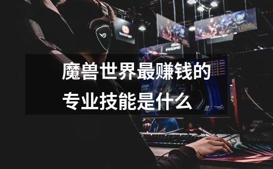 魔兽世界最赚钱的专业技能是什么-第1张-游戏信息-龙启网