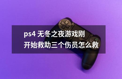 ps4 无冬之夜游戏刚开始救助三个伤员怎么救-第1张-游戏信息-龙启网