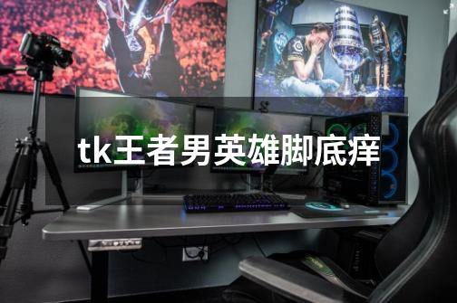 tk王者男英雄脚底痒-第1张-游戏信息-龙启网