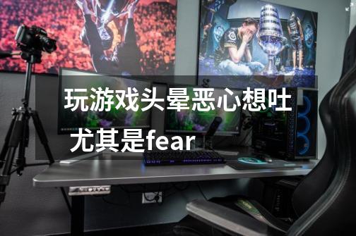 玩游戏头晕恶心想吐 尤其是fear-第1张-游戏信息-龙启网