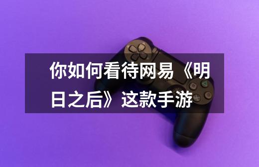 你如何看待网易《明日之后》这款手游-第1张-游戏信息-龙启网