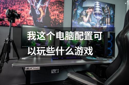 我这个电脑配置可以玩些什么游戏-第1张-游戏信息-龙启网