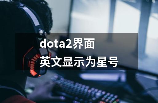 dota2界面英文显示为星号-第1张-游戏信息-龙启网
