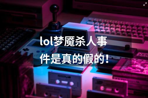 lol梦魇杀人事件是真的假的！-第1张-游戏信息-龙启网