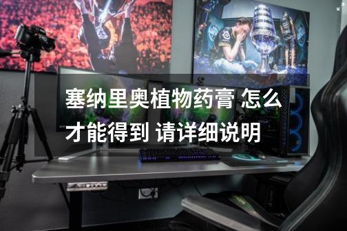塞纳里奥植物药膏 怎么才能得到 请详细说明-第1张-游戏信息-龙启网