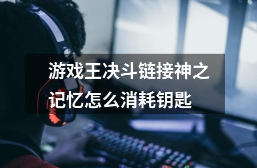 游戏王决斗链接神之记忆怎么消耗钥匙-第1张-游戏信息-龙启网