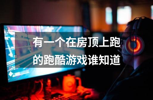 有一个在房顶上跑的跑酷游戏谁知道-第1张-游戏信息-龙启网