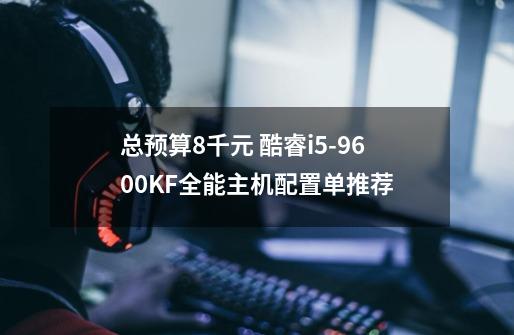 总预算8千元 酷睿i5-9600KF全能主机配置单推荐-第1张-游戏信息-龙启网