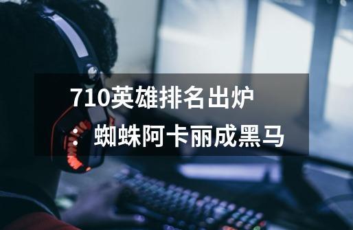 7.10英雄排名出炉:蜘蛛阿卡丽成黑马-第1张-游戏信息-龙启网