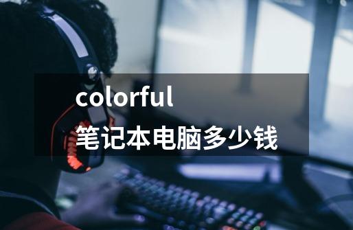 colorful笔记本电脑多少钱-第1张-游戏信息-龙启网