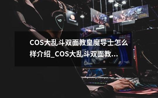 COS大乱斗双面教皇魔导士怎么样介绍_COS大乱斗双面教皇魔导士怎么样是什么-第1张-游戏信息-龙启网