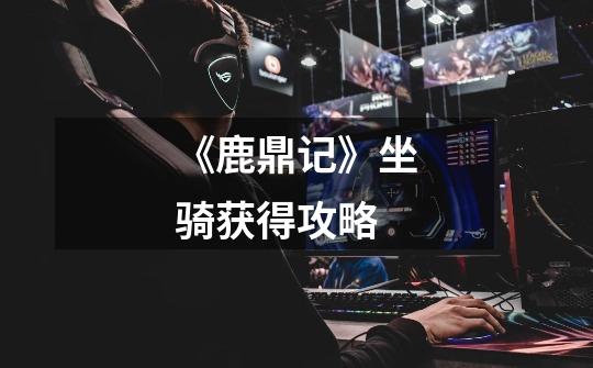 《鹿鼎记》坐骑获得攻略-第1张-游戏信息-龙启网