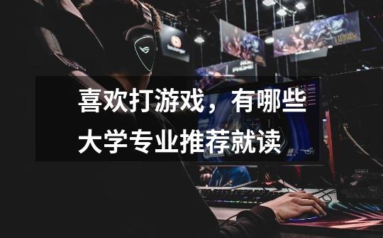 喜欢打游戏,有哪些大学专业推荐就读-第1张-游戏信息-龙启网
