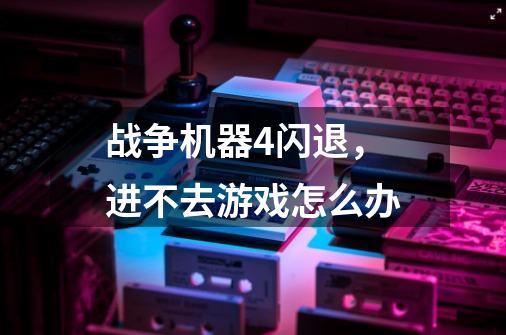 战争机器4闪退,进不去游戏怎么办-第1张-游戏信息-龙启网