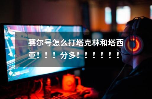 赛尔号怎么打塔克林和塔西亚!!!分多!!!!!!-第1张-游戏信息-龙启网