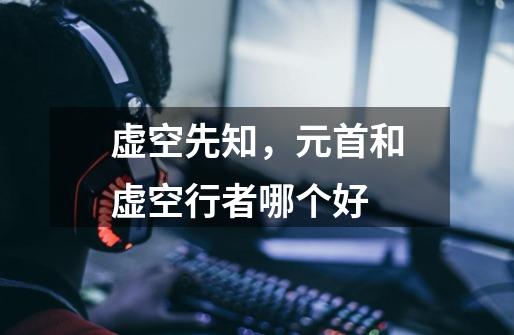 虚空先知,元首和虚空行者哪个好-第1张-游戏信息-龙启网