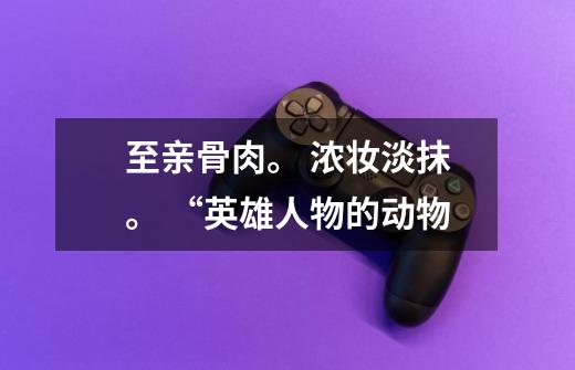至亲骨肉。 浓妆淡抹。 “英雄人物的动物-第1张-游戏信息-龙启网