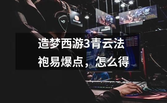 造梦西游3青云法袍易爆点，怎么得-第1张-游戏信息-龙启网