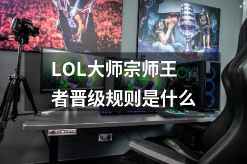 LOL大师宗师王者晋级规则是什么-第1张-游戏信息-龙启网
