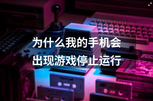 为什么我的手机会出现游戏停止运行-第1张-游戏信息-龙启网