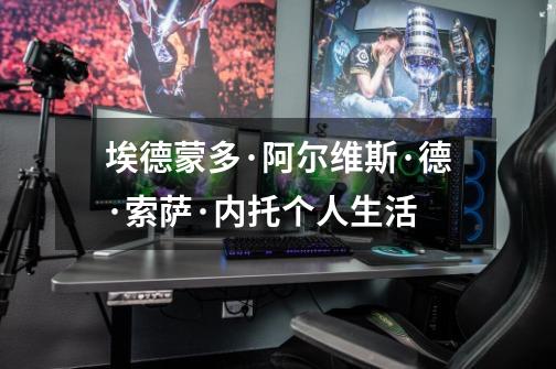 埃德蒙多·阿尔维斯·德·索萨·内托个人生活-第1张-游戏信息-龙启网