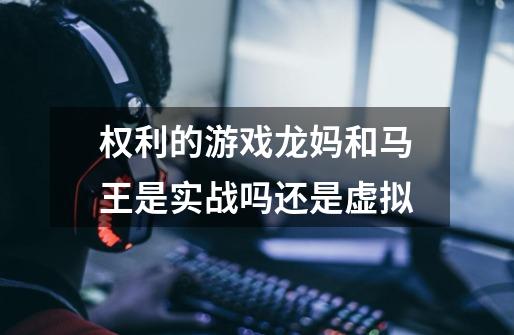 权利的游戏龙妈和马王是实战吗还是虚拟-第1张-游戏信息-龙启网