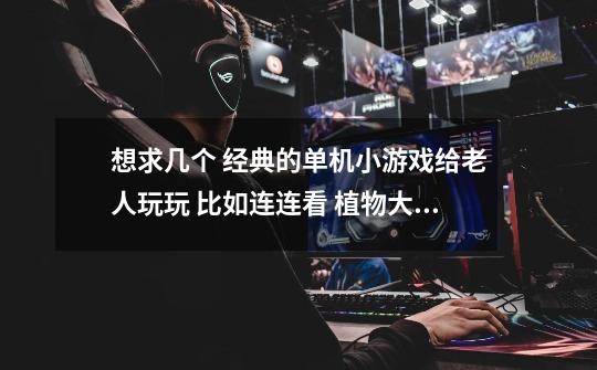 想求几个 经典的单机小游戏给老人玩玩 比如连连看 植物大战僵尸 OK-第1张-游戏信息-龙启网