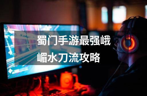 蜀门手游最强峨嵋水刀流攻略-第1张-游戏信息-龙启网