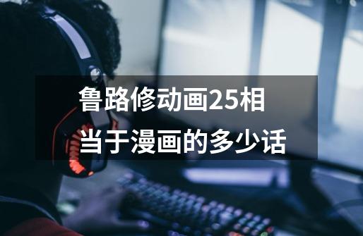 鲁路修动画25相当于漫画的多少话-第1张-游戏信息-龙启网