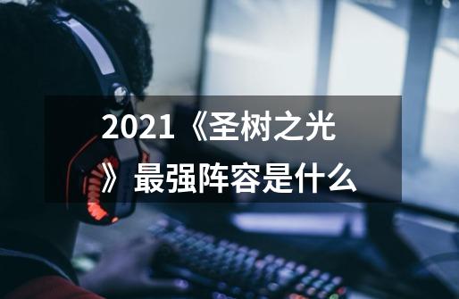 2021《圣树之光》最强阵容是什么-第1张-游戏信息-龙启网