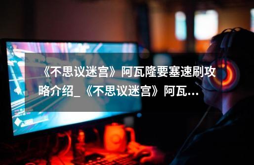 《不思议迷宫》阿瓦隆要塞速刷攻略介绍_《不思议迷宫》阿瓦隆要塞速刷攻略是什么-第1张-游戏信息-龙启网