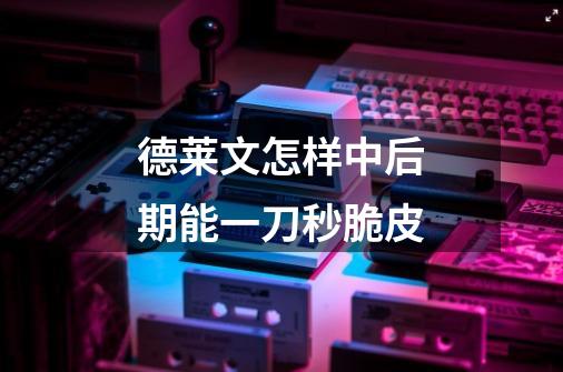德莱文怎样中后期能一刀秒脆皮-第1张-游戏信息-龙启网