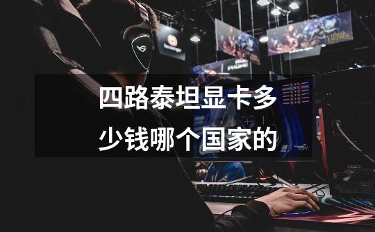 四路泰坦显卡多少钱哪个国家的-第1张-游戏信息-龙启网
