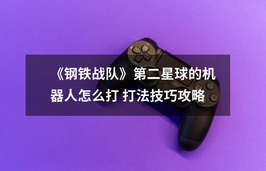 《钢铁战队》第二星球的机器人怎么打 打法技巧攻略-第1张-游戏信息-龙启网