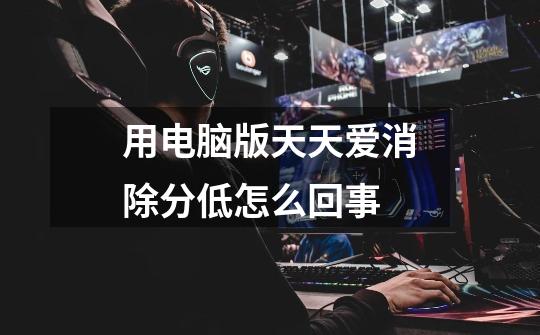 用电脑版天天爱消除分低怎么回事-第1张-游戏信息-龙启网