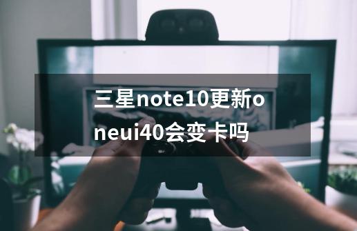 三星note10更新oneui4.0会变卡吗-第1张-游戏信息-龙启网