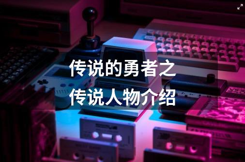 传说的勇者之传说人物介绍-第1张-游戏信息-龙启网