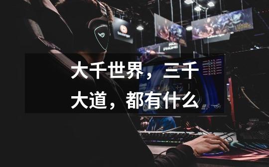 大千世界,三千大道,都有什么-第1张-游戏信息-龙启网