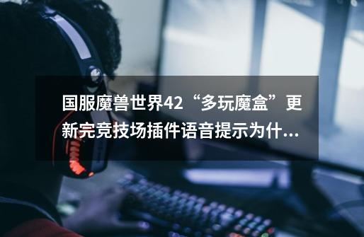 国服魔兽世界4.2“多玩魔盒”更新完竞技场插件语音提示为什么不好使了-第1张-游戏信息-龙启网