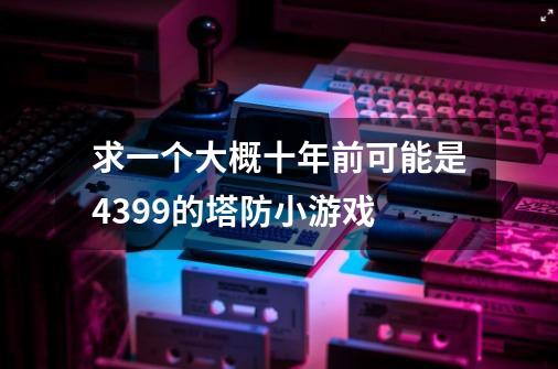 求一个大概十年前可能是4399的塔防小游戏-第1张-游戏信息-龙启网