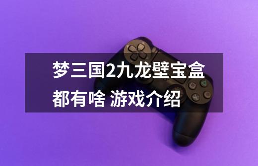 梦三国2九龙壁宝盒都有啥 游戏介绍-第1张-游戏信息-龙启网