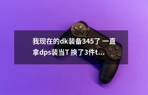 我现在的dk装备345了. 一直拿dps装当T 换了3件t12了/ 其他的不能换了 请问我如何提升装备-第1张-游戏信息-龙启网