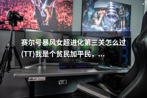 赛尔号暴风女超进化第三关怎么过(T^T)我是个贫民加平民,没有什么三兄弟、斗神一类的神级精灵呀~~-第1张-游戏信息-龙启网