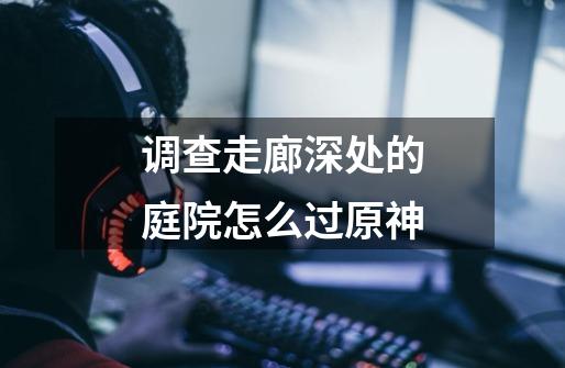 调查走廊深处的庭院怎么过原神-第1张-游戏信息-龙启网
