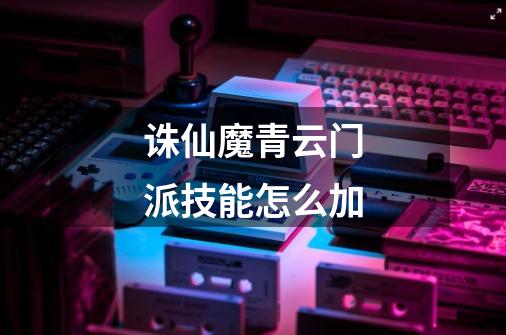 诛仙魔青云门派技能怎么加-第1张-游戏信息-龙启网