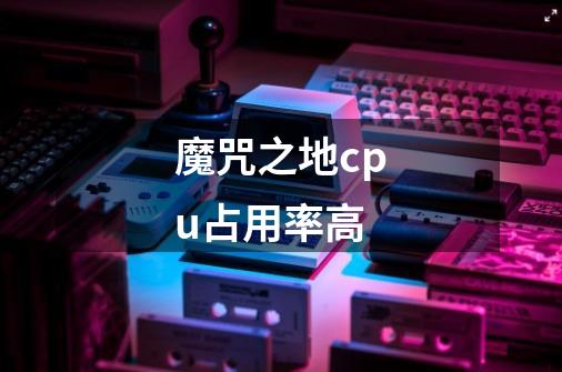 魔咒之地cpu占用率高-第1张-游戏信息-龙启网