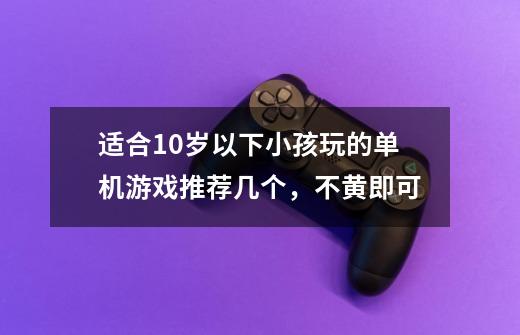 适合10岁以下小孩玩的单机游戏推荐几个,不黄即可-第1张-游戏信息-龙启网