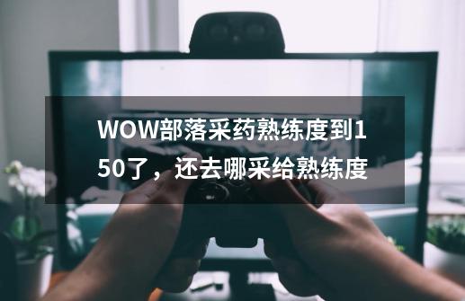 WOW部落采药熟练度到150了,还去哪采给熟练度-第1张-游戏信息-龙启网