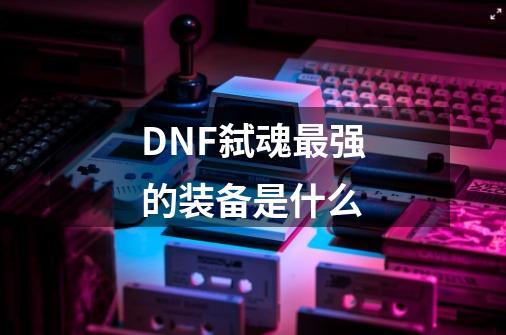 DNF弑魂最强的装备是什么-第1张-游戏信息-龙启网
