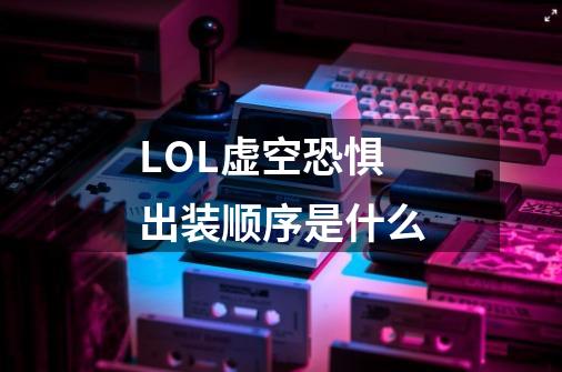 LOL虚空恐惧出装顺序是什么-第1张-游戏信息-龙启网